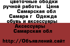 цветочные ободки ручной работы › Цена ­ 350 - Самарская обл., Самара г. Одежда, обувь и аксессуары » Аксессуары   . Самарская обл.